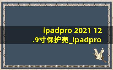 ipadpro 2021 12.9寸保护壳_ipadpro 2021 12.9寸电池多少毫安